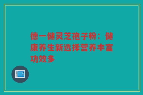 德一健灵芝孢子粉：健康养生新选择营养丰富功效多