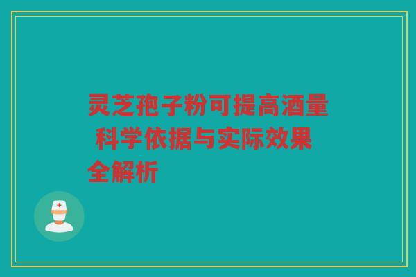 灵芝孢子粉可提高酒量 科学依据与实际效果全解析 灵芝孢子粉可提高酒量 科学依据与实际效果全解析