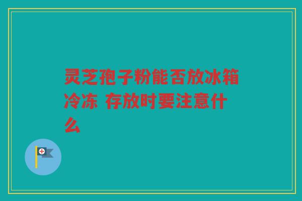 灵芝孢子粉能否放冰箱冷冻 存放时要注意什么