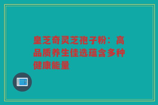 皇芝奇灵芝孢子粉:高品质养生佳选蕴含多种健康能量 皇芝奇灵芝孢子粉:高品质养生佳选蕴含多种健康能量