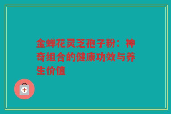 金蝉花灵芝孢子粉:神奇组合的健康功效与养生价值 金蝉花灵芝孢子粉:神奇组合的健康功效与养生价值
