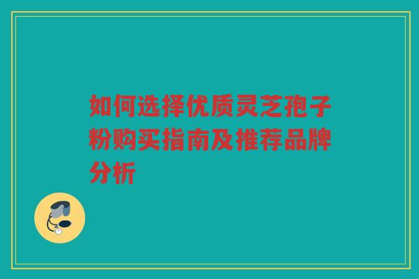 如何选择优质灵芝孢子粉购买指南及推荐品牌分析