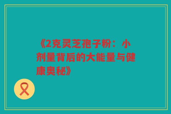 《2克灵芝孢子粉：小剂量背后的大能量与健康奥秘》
