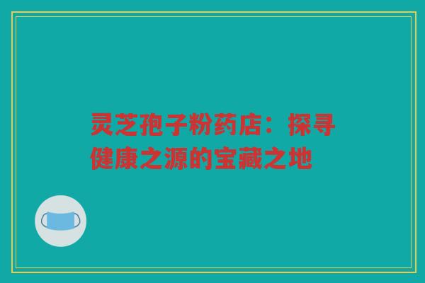 灵芝孢子粉药店：探寻健康之源的宝藏之地