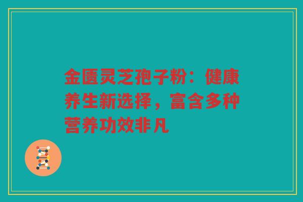 金匮灵芝孢子粉:健康养生新选择,富含多种营养功效非凡 金匮灵芝孢子粉:健康养生新选择,富含多种营养功效非凡