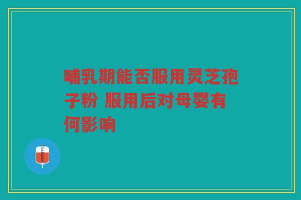 哺乳期能否服用灵芝孢子粉 服用后对母婴有何影响