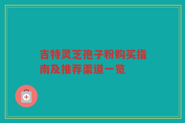 吉特灵芝孢子粉购买指南及推荐渠道一览