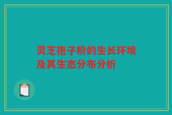 灵芝孢子粉的生长环境及其生态分布分析