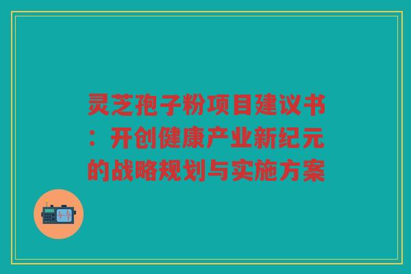 灵芝孢子粉项目建议书：开创健康产业新纪元的战略规划与实施方案