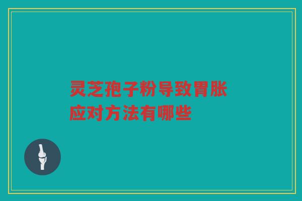 灵芝孢子粉导致胃胀 应对方法有哪些