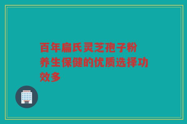 百年扁氏灵芝孢子粉 养生保健的优质选择功效多