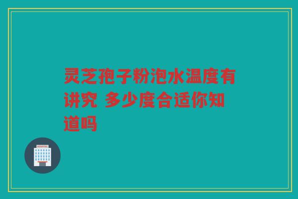 灵芝孢子粉泡水温度有讲究 多少度合适你知道吗
