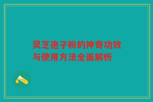 灵芝孢子粉的神奇功效与使用方法全面解析