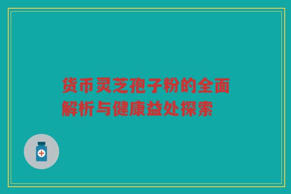 货币灵芝孢子粉的全面解析与健康益处探索