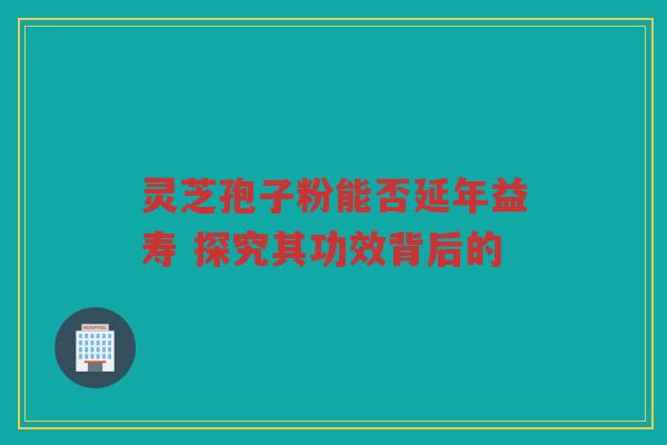 灵芝孢子粉能否延年益寿 探究其功效背后的