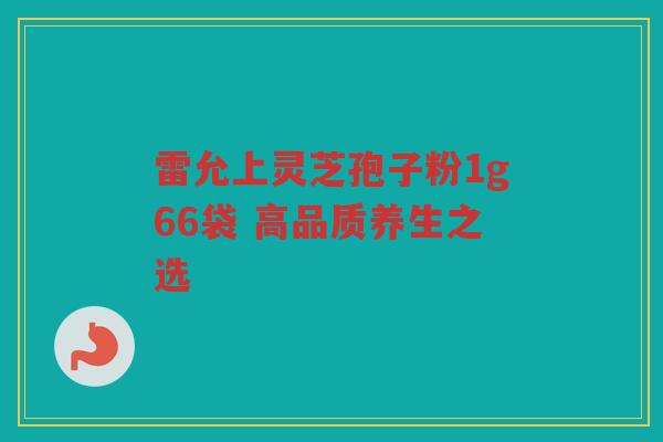 雷允上灵芝孢子粉1g66袋 高品质养生之选 雷允上灵芝孢子粉1g66袋 高品质养生之选