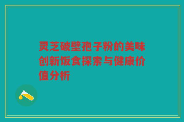 灵芝破壁孢子粉的美味创新饭食探索与健康价值分析