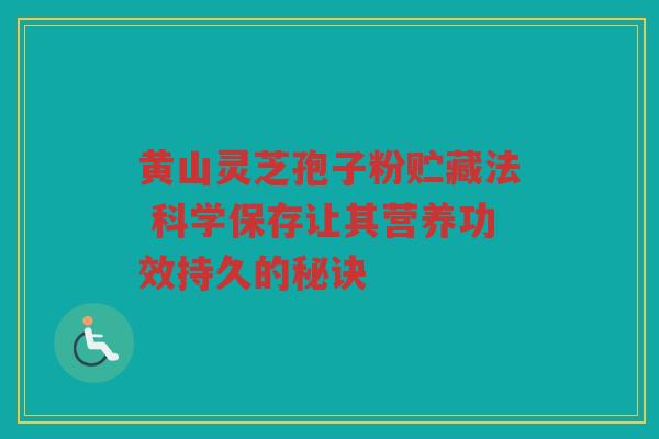 黄山灵芝孢子粉贮藏法 科学保存让其营养功效持久的秘诀 黄山灵芝孢子粉贮藏法 科学保存让其营养功效持久的秘诀