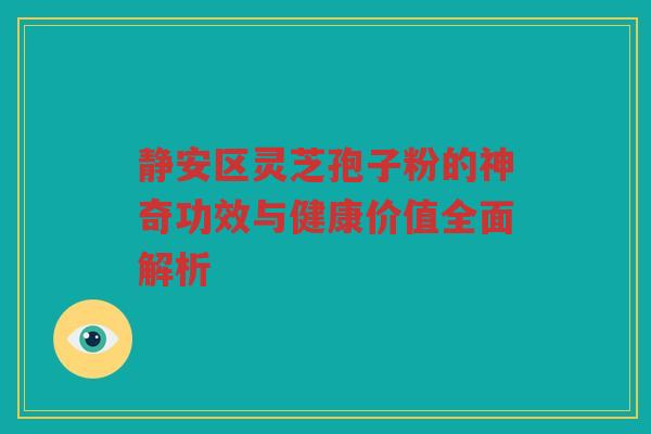 静安区灵芝孢子粉的神奇功效与健康价值全面解析 静安区灵芝孢子粉的神奇功效与健康价值全面解析