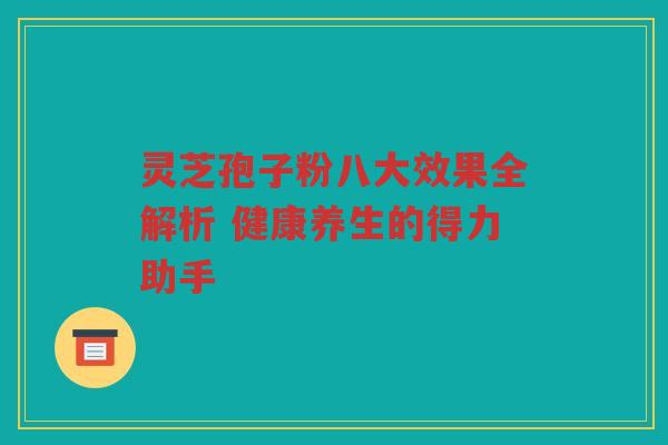 灵芝孢子粉八大效果全解析 健康养生的得力助手