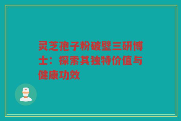 灵芝孢子粉破壁三研博士:探索其独特价值与健康功效 灵芝孢子粉破壁三研博士:探索其独特价值与健康功效