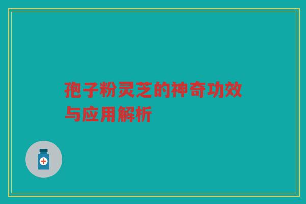 孢子粉灵芝的神奇功效与应用解析