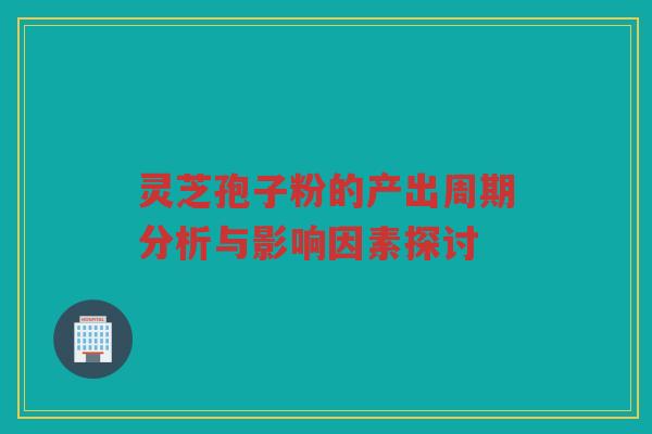 灵芝孢子粉的产出周期分析与影响因素探讨