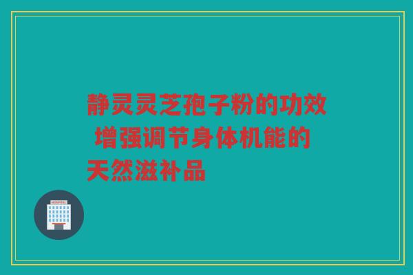 静灵灵芝孢子粉的功效 增强调节身体机能的天然滋补品