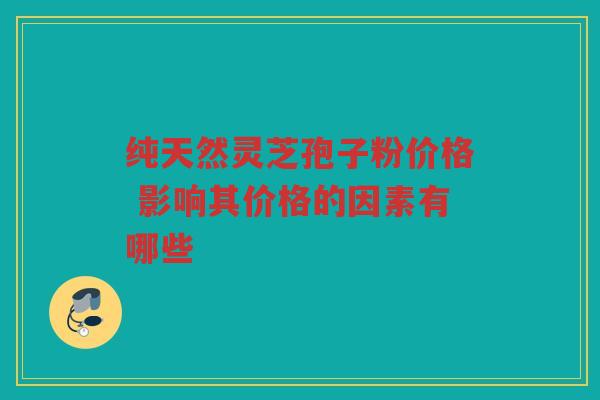 纯天然灵芝孢子粉价格 影响其价格的因素有哪些