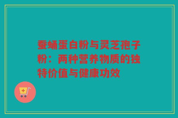 蚕蛹蛋白粉与灵芝孢子粉：两种营养物质的独特价值与健康功效