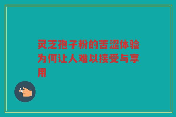 灵芝孢子粉的苦涩体验为何让人难以接受与享用