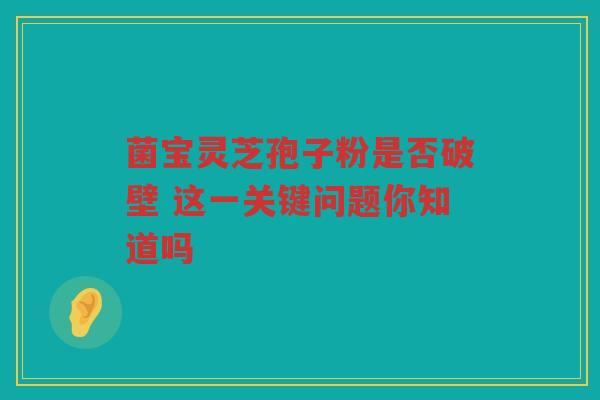 菌宝灵芝孢子粉是否破壁 这一关键问题你知道吗