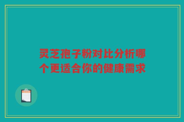 灵芝孢子粉对比分析哪个更适合你的健康需求