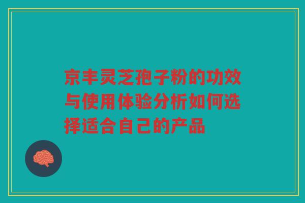 京丰灵芝孢子粉的功效与使用体验分析如何选择适合自己的产品
