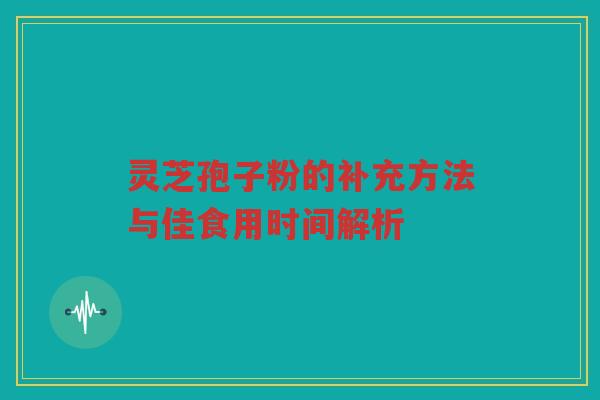 灵芝孢子粉的补充方法与佳食用时间解析