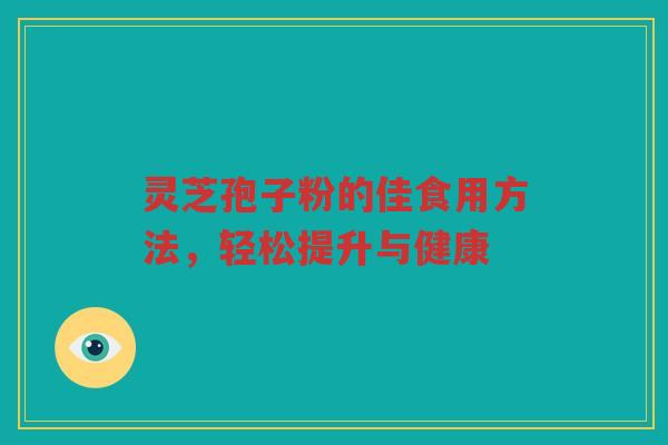 灵芝孢子粉的佳食用方法，轻松提升与健康