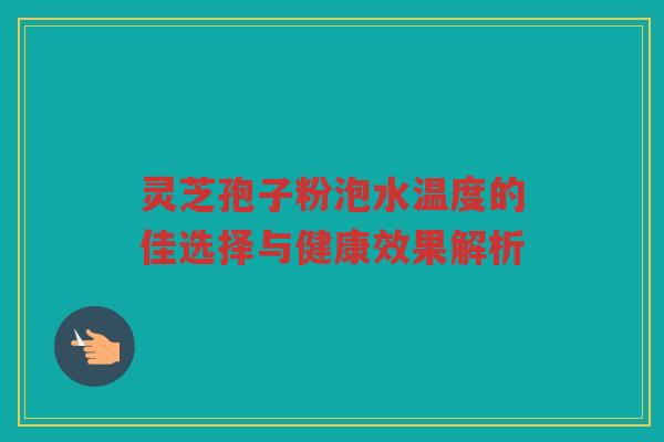 灵芝孢子粉泡水温度的佳选择与健康效果解析