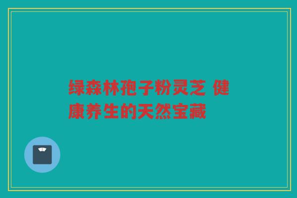 绿森林孢子粉灵芝 健康养生的天然宝藏