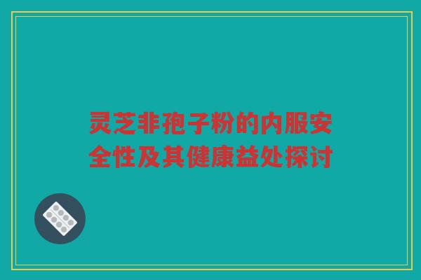 灵芝非孢子粉的内服安全性及其健康益处探讨