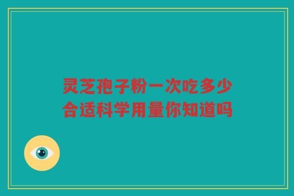 灵芝孢子粉一次吃多少合适科学用量你知道吗