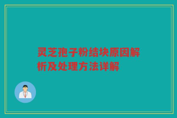 灵芝孢子粉结块原因解析及处理方法详解 灵芝孢子粉结块原因解析及处理方法详解