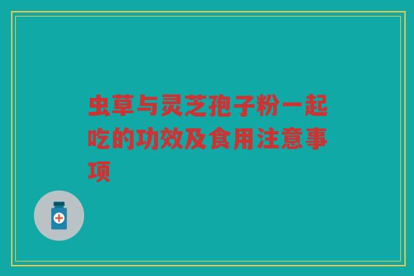 虫草与灵芝孢子粉一起吃的功效及食用注意事项