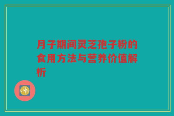 月子期间灵芝孢子粉的食用方法与营养价值解析