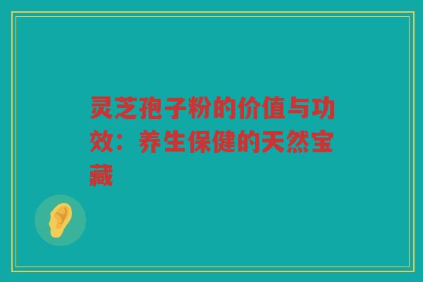灵芝孢子粉的价值与功效：养生保健的天然宝藏