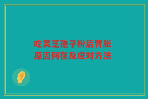 吃灵芝孢子粉后胃胀 原因何在及应对方法