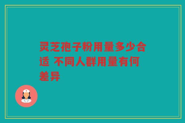 灵芝孢子粉用量多少合适 不同人群用量有何差异