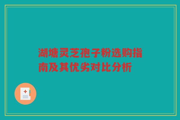 湖塘灵芝孢子粉选购指南及其优劣对比分析 湖塘灵芝孢子粉选购指南及其优劣对比分析