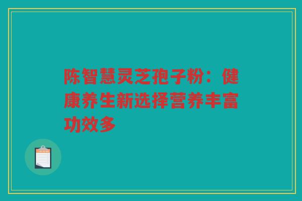 陈智慧灵芝孢子粉：健康养生新选择营养丰富功效多