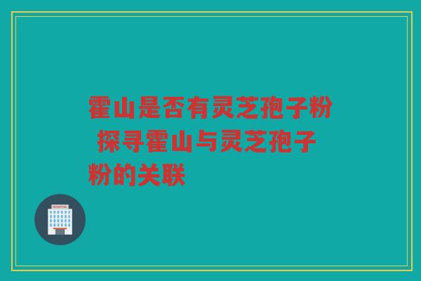 霍山是否有灵芝孢子粉 探寻霍山与灵芝孢子粉的关联