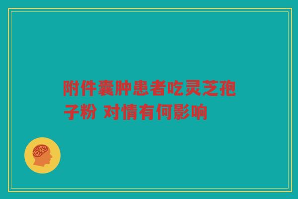 附件囊肿患者吃灵芝孢子粉 对情有何影响
